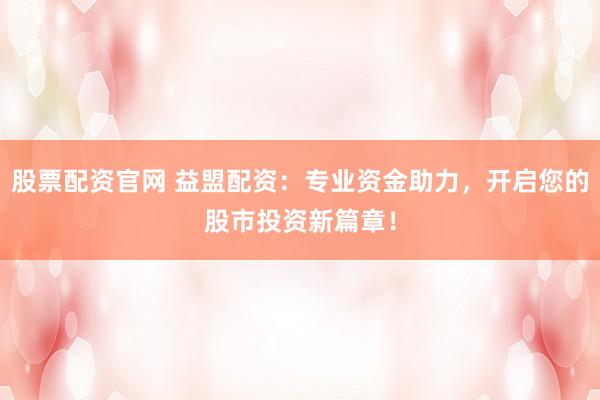 股票配资官网 益盟配资：专业资金助力，开启您的股市投资新篇章！