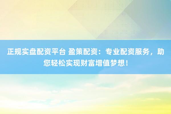 正规实盘配资平台 盈策配资：专业配资服务，助您轻松实现财富增值梦想！