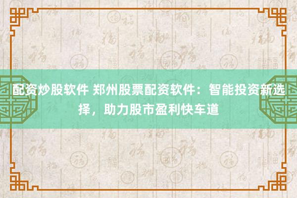 配资炒股软件 郑州股票配资软件：智能投资新选择，助力股市盈利快车道