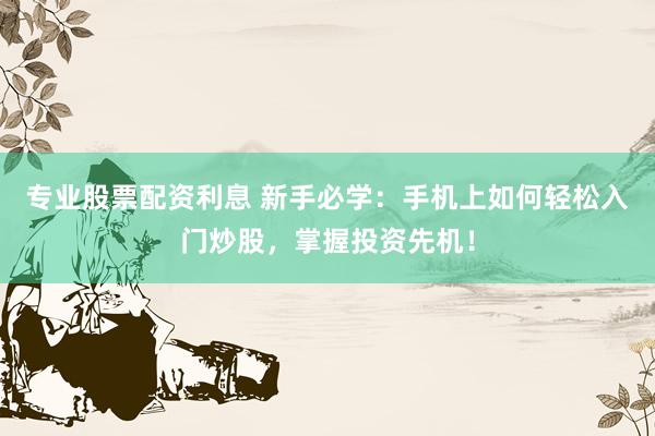 专业股票配资利息 新手必学：手机上如何轻松入门炒股，掌握投资先机！