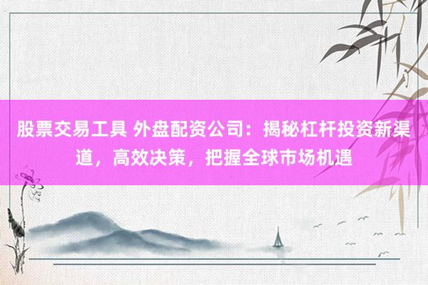 股票交易工具 外盘配资公司：揭秘杠杆投资新渠道，高效决策，把握全球市场机遇