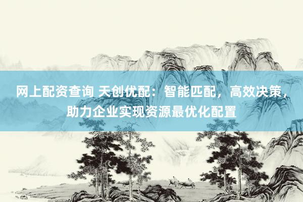 网上配资查询 天创优配：智能匹配，高效决策，助力企业实现资源最优化配置