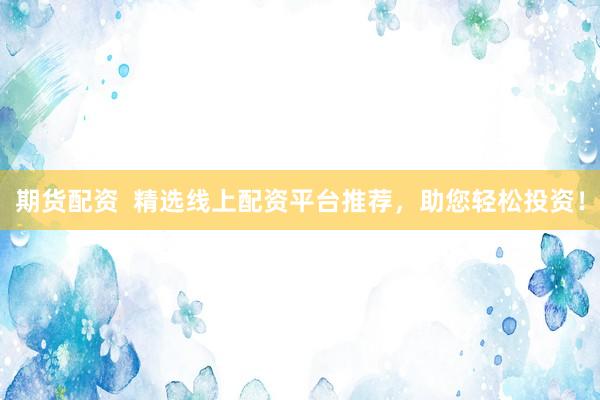 期货配资  精选线上配资平台推荐，助您轻松投资！