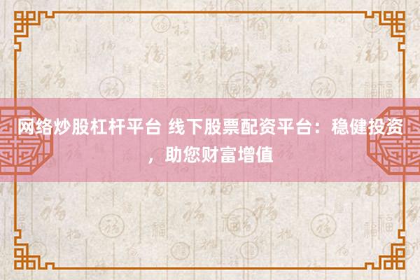 网络炒股杠杆平台 线下股票配资平台：稳健投资，助您财富增值