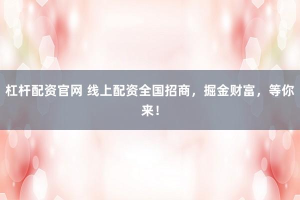 杠杆配资官网 线上配资全国招商，掘金财富，等你来！