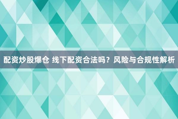 配资炒股爆仓 线下配资合法吗？风险与合规性解析