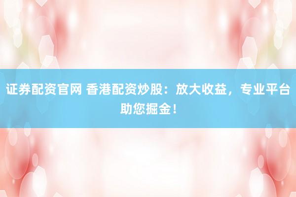 证券配资官网 香港配资炒股：放大收益，专业平台助您掘金！