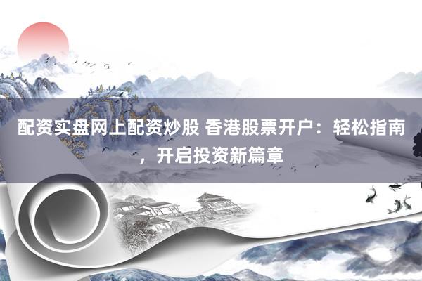 配资实盘网上配资炒股 香港股票开户：轻松指南，开启投资新篇章