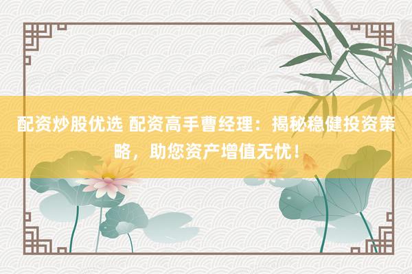 配资炒股优选 配资高手曹经理：揭秘稳健投资策略，助您资产增值无忧！