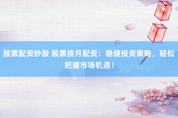 股票配资炒股 股票按月配资：稳健投资策略，轻松把握市场机遇！