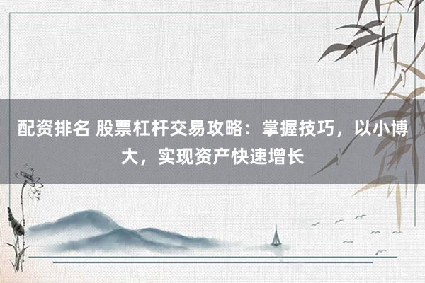 配资排名 股票杠杆交易攻略：掌握技巧，以小博大，实现资产快速增长