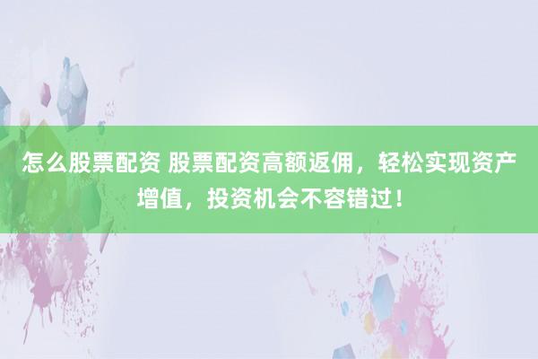 怎么股票配资 股票配资高额返佣，轻松实现资产增值，投资机会不容错过！
