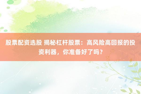 股票配资选股 揭秘杠杆股票：高风险高回报的投资利器，你准备好了吗？