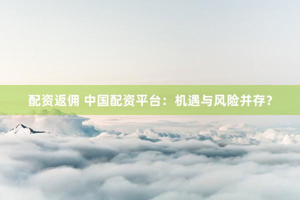 配资返佣 中国配资平台：机遇与风险并存？