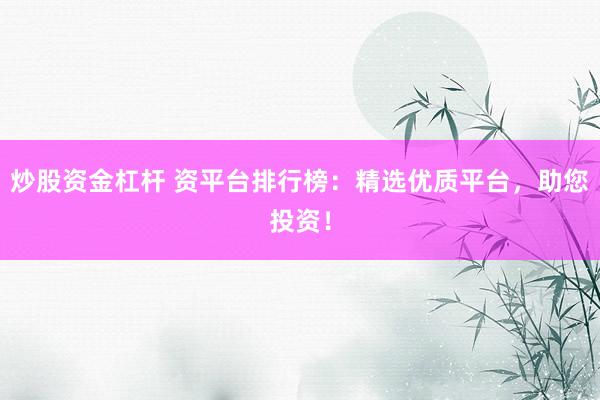 炒股资金杠杆 资平台排行榜：精选优质平台，助您投资！