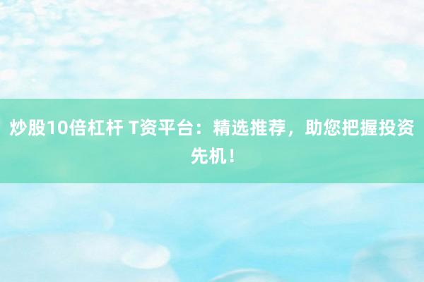 炒股10倍杠杆 T资平台：精选推荐，助您把握投资先机！