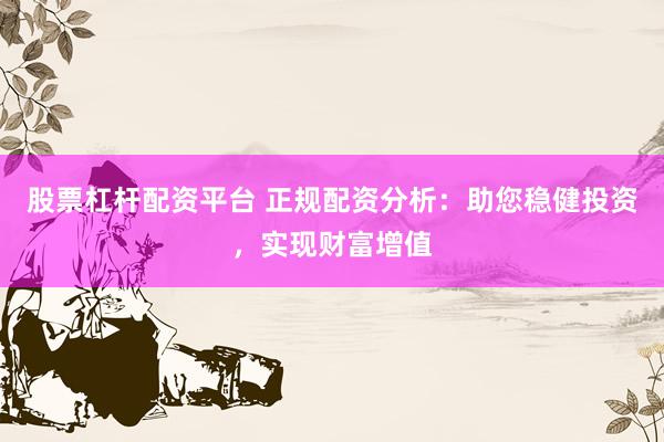 股票杠杆配资平台 正规配资分析：助您稳健投资，实现财富增值