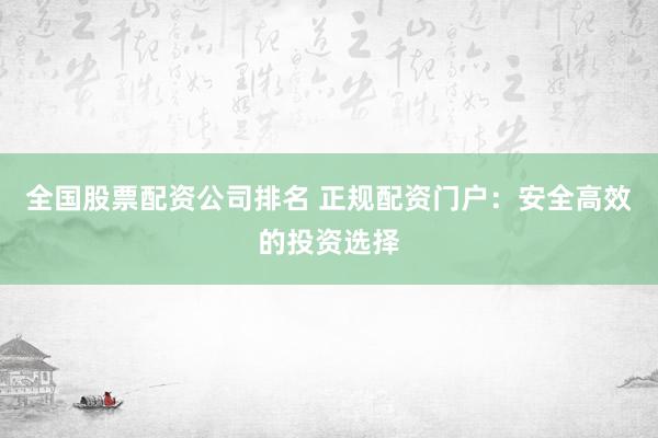 全国股票配资公司排名 正规配资门户：安全高效的投资选择