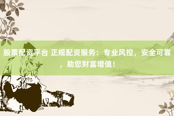 股票配资平台 正规配资服务：专业风控，安全可靠，助您财富增值！