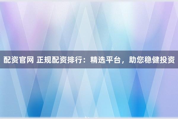 配资官网 正规配资排行：精选平台，助您稳健投资