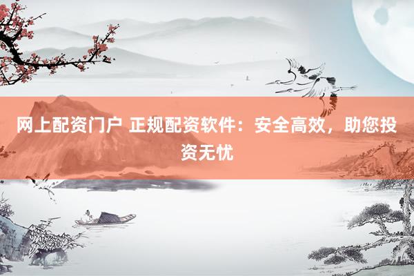 网上配资门户 正规配资软件：安全高效，助您投资无忧