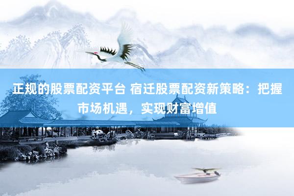 正规的股票配资平台 宿迁股票配资新策略：把握市场机遇，实现财富增值
