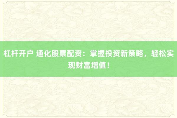 杠杆开户 通化股票配资：掌握投资新策略，轻松实现财富增值！