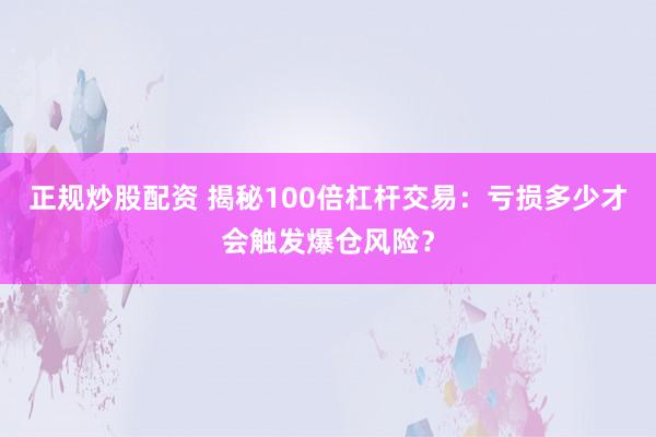 正规炒股配资 揭秘100倍杠杆交易：亏损多少才会触发爆仓风险？