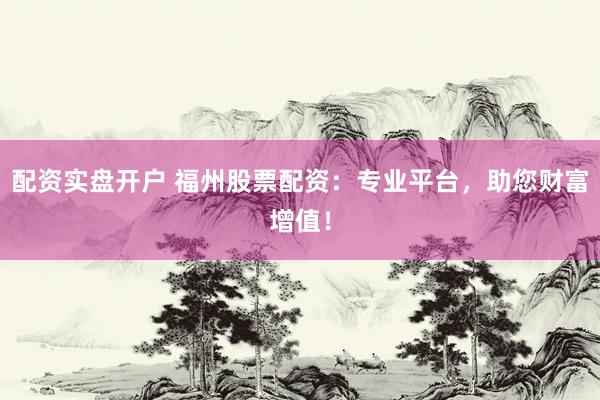 配资实盘开户 福州股票配资：专业平台，助您财富增值！