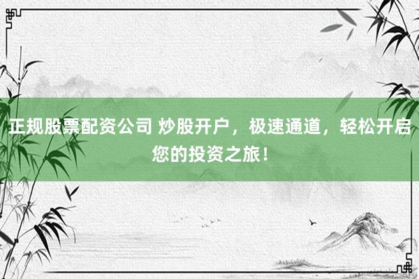 正规股票配资公司 炒股开户，极速通道，轻松开启您的投资之旅！