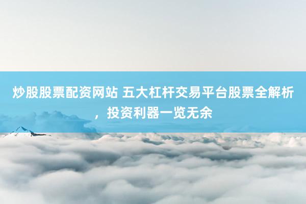 炒股股票配资网站 五大杠杆交易平台股票全解析，投资利器一览无余