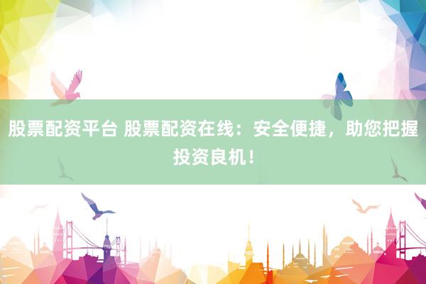 股票配资平台 股票配资在线：安全便捷，助您把握投资良机！