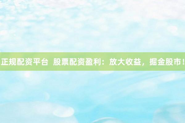 正规配资平台  股票配资盈利：放大收益，掘金股市！