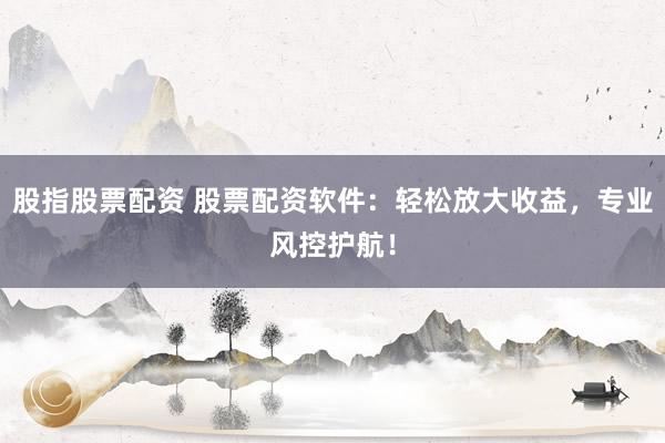 股指股票配资 股票配资软件：轻松放大收益，专业风控护航！