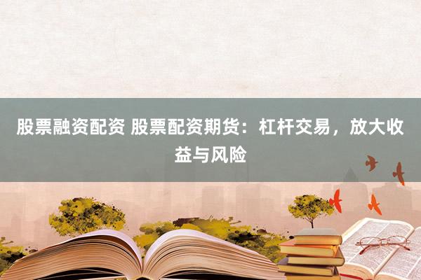 股票融资配资 股票配资期货：杠杆交易，放大收益与风险