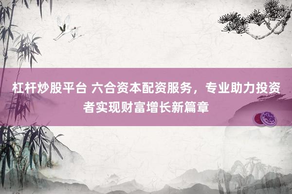 杠杆炒股平台 六合资本配资服务，专业助力投资者实现财富增长新篇章