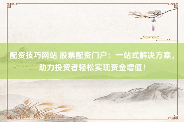 配资技巧网站 股票配资门户：一站式解决方案，助力投资者轻松实现资金增值！