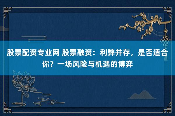 股票配资专业网 股票融资：利弊并存，是否适合你？一场风险与机遇的博弈