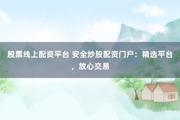 股票线上配资平台 安全炒股配资门户：精选平台，放心交易