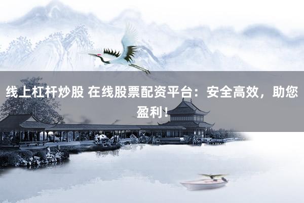 线上杠杆炒股 在线股票配资平台：安全高效，助您盈利！