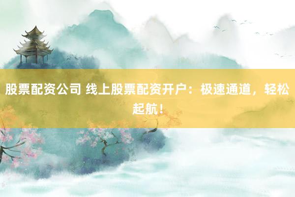 股票配资公司 线上股票配资开户：极速通道，轻松起航！