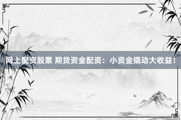 网上配资股票 期货资金配资：小资金撬动大收益！