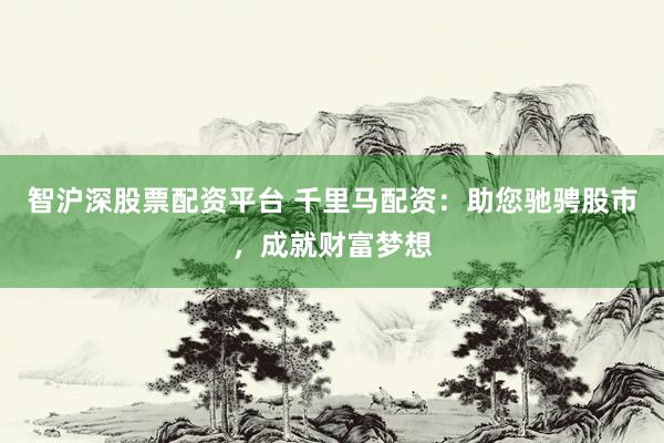 智沪深股票配资平台 千里马配资：助您驰骋股市，成就财富梦想