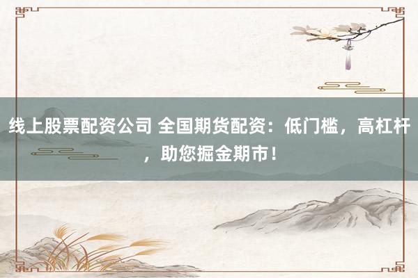 线上股票配资公司 全国期货配资：低门槛，高杠杆，助您掘金期市！