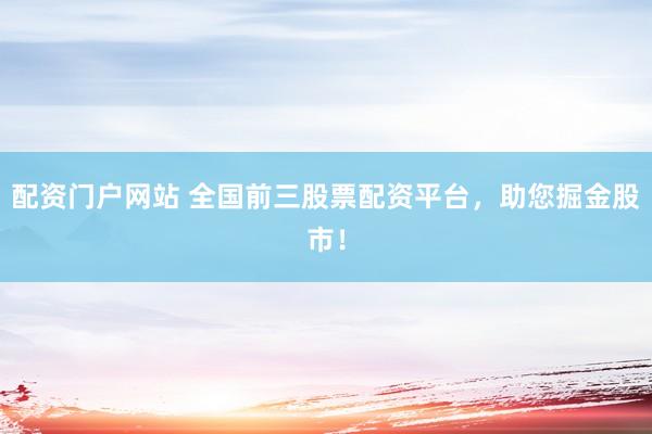 配资门户网站 全国前三股票配资平台，助您掘金股市！
