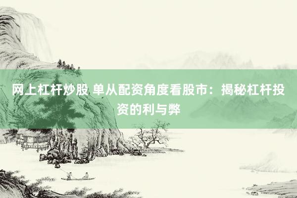 网上杠杆炒股 单从配资角度看股市：揭秘杠杆投资的利与弊
