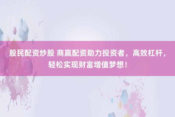 股民配资炒股 商赢配资助力投资者，高效杠杆，轻松实现财富增值梦想！