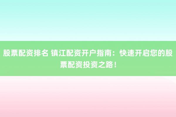股票配资排名 镇江配资开户指南：快速开启您的股票配资投资之路！