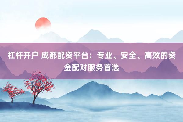 杠杆开户 成都配资平台：专业、安全、高效的资金配对服务首选