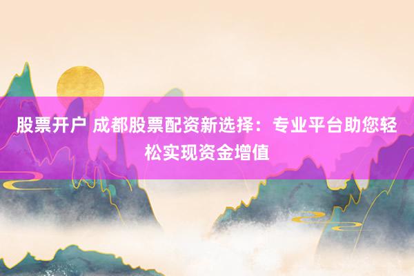 股票开户 成都股票配资新选择：专业平台助您轻松实现资金增值